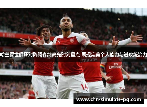 哈兰德世俱杯对阵阿森纳高光时刻盘点 展现完美个人能力与进攻统治力