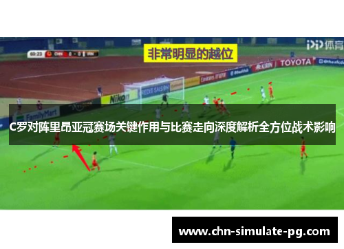 C罗对阵里昂亚冠赛场关键作用与比赛走向深度解析全方位战术影响