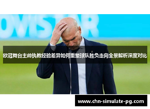 欧冠舞台主帅执教经验差异如何重塑球队胜负走向全景解析深度对比