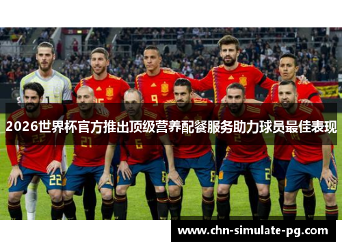 2026世界杯官方推出顶级营养配餐服务助力球员最佳表现