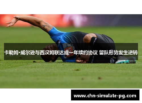 卡勒姆·威尔逊与西汉姆联达成一年续约协议 留队形势发生逆转