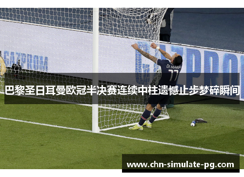 巴黎圣日耳曼欧冠半决赛连续中柱遗憾止步梦碎瞬间
