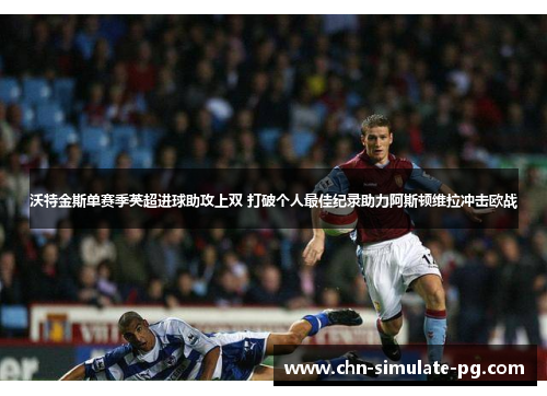 沃特金斯单赛季英超进球助攻上双 打破个人最佳纪录助力阿斯顿维拉冲击欧战