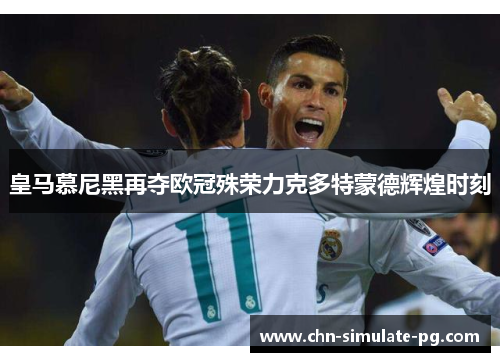 皇马慕尼黑再夺欧冠殊荣力克多特蒙德辉煌时刻