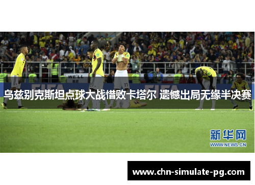乌兹别克斯坦点球大战惜败卡塔尔 遗憾出局无缘半决赛 乌兹别克斯坦点球大战惜败卡塔尔 遗憾出局无缘半决赛