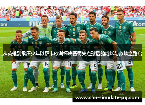 从英雄到承压少年以萨卡欧洲杯决赛罚失点球后的成长与救赎之路启