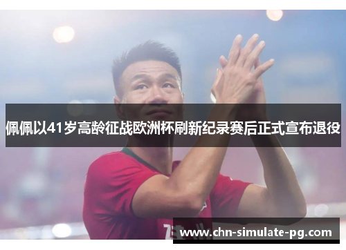 佩佩以41岁高龄征战欧洲杯刷新纪录赛后正式宣布退役 佩佩以41岁高龄征战欧洲杯刷新纪录赛后正式宣布退役