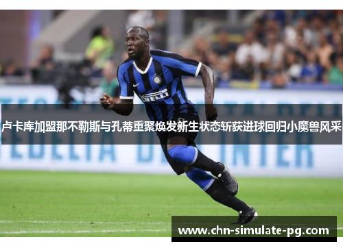 卢卡库加盟那不勒斯与孔蒂重聚焕发新生状态斩获进球回归小魔兽风采