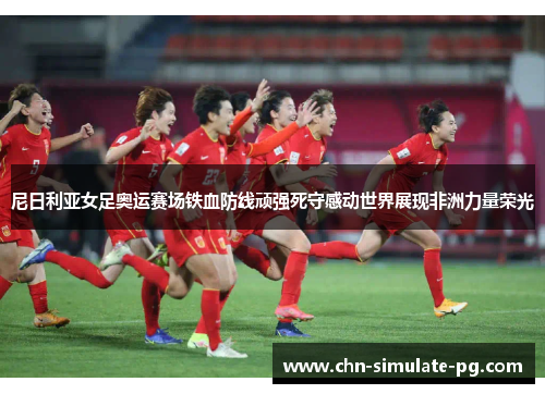 尼日利亚女足奥运赛场铁血防线顽强死守感动世界展现非洲力量荣光