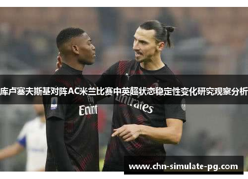 库卢塞夫斯基对阵AC米兰比赛中英超状态稳定性变化研究观察分析
