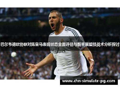 巴尔韦德欧协联对阵皇马表现状态全面评估与前景展望技战术分析探讨