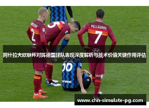 阿什拉夫欧联杯对阵德国球队表现深度解析与战术价值关键作用评估