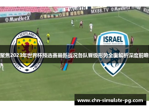 聚焦2023年世界杯预选赛最新战况各队晋级形势全面解析深度前瞻 聚焦2023年世界杯预选赛最新战况各队晋级形势全面解析深度前瞻